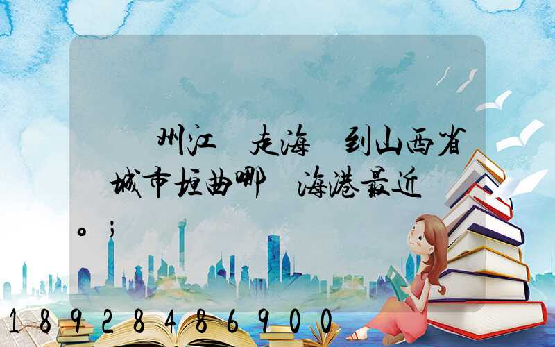 從廣州江門走海運到山西省運城市垣曲哪個海港最近。